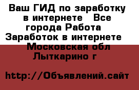 Ваш ГИД по заработку в интернете - Все города Работа » Заработок в интернете   . Московская обл.,Лыткарино г.